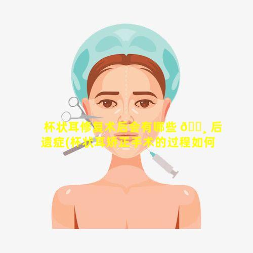 杯状耳修复术后会有哪些 🕸 后遗症(杯状耳矫正手术的过程如何(图))